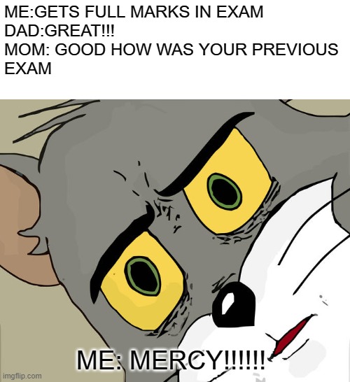 Unsettled Tom | ME:GETS FULL MARKS IN EXAM
DAD:GREAT!!!
MOM: GOOD HOW WAS YOUR PREVIOUS 
EXAM; ME: MERCY!!!!!! | image tagged in memes,unsettled tom | made w/ Imgflip meme maker