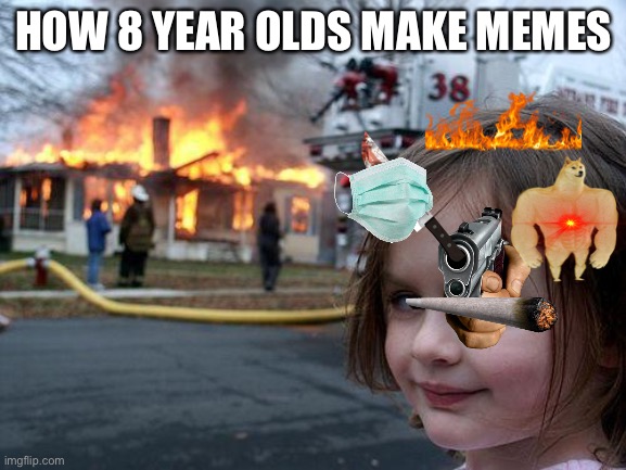 dis is how 8 year olds make memes | HOW 8 YEAR OLDS MAKE MEMES | image tagged in memes,disaster girl | made w/ Imgflip meme maker