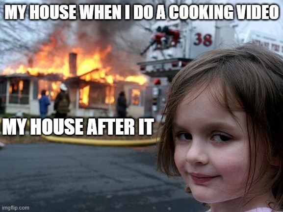 Disaster Girl Meme | MY HOUSE WHEN I DO A COOKING VIDEO; MY HOUSE AFTER IT | image tagged in memes,disaster girl | made w/ Imgflip meme maker
