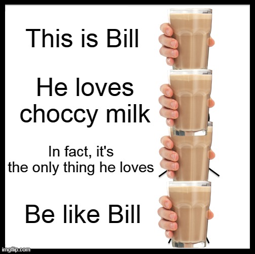 Be Like Bill | This is Bill; He loves choccy milk; In fact, it's the only thing he loves; Be like Bill | image tagged in memes,be like bill | made w/ Imgflip meme maker