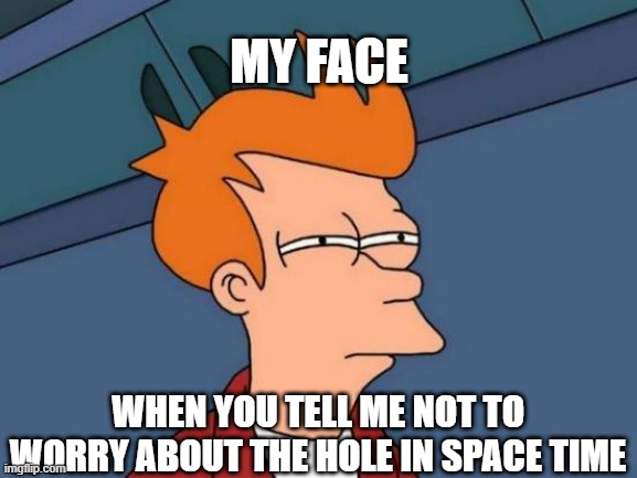 Hmmmm. A little sus'... | MY FACE; WHEN YOU TELL ME NOT TO WORRY ABOUT THE HOLE IN SPACE TIME | image tagged in memes,futurama fry | made w/ Imgflip meme maker