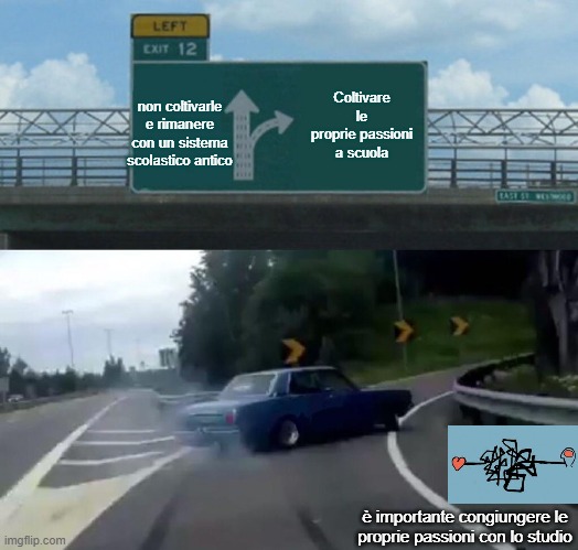 Left Exit 12 Off Ramp Meme | Coltivare le proprie passioni a scuola; non coltivarle e rimanere con un sistema scolastico antico; è importante congiungere le proprie passioni con lo studio | image tagged in memes,left exit 12 off ramp | made w/ Imgflip meme maker