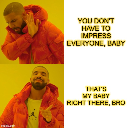 BABY | YOU DON'T HAVE TO IMPRESS EVERYONE, BABY; THAT'S MY BABY RIGHT THERE, BRO | image tagged in memes,drake hotline bling | made w/ Imgflip meme maker
