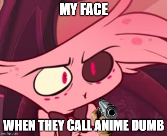Sometimes, it happens | MY FACE; WHEN THEY CALL ANIME DUMB | image tagged in what | made w/ Imgflip meme maker