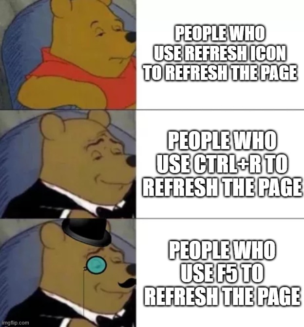 Fancy pooh | PEOPLE WHO USE REFRESH ICON TO REFRESH THE PAGE; PEOPLE WHO USE CTRL+R TO REFRESH THE PAGE; PEOPLE WHO USE F5 TO REFRESH THE PAGE | image tagged in fancy pooh | made w/ Imgflip meme maker