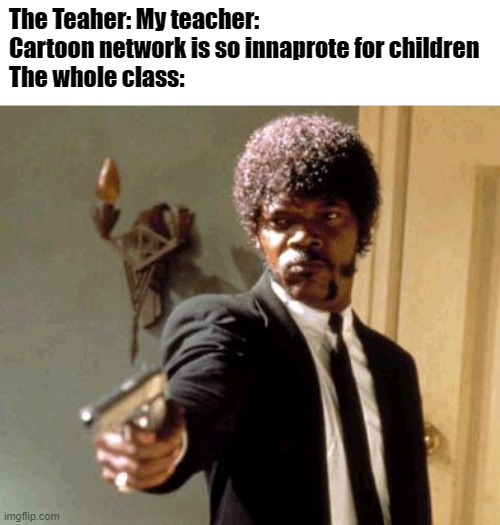 HOW DARE YOU | The Teaher: My teacher: Cartoon network is so innaprote for children
The whole class: | image tagged in memes,say that again i dare you,fun | made w/ Imgflip meme maker