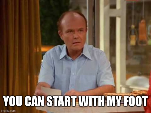 Red Forman That 70's Show | YOU CAN START WITH MY FOOT | image tagged in red forman that 70's show | made w/ Imgflip meme maker