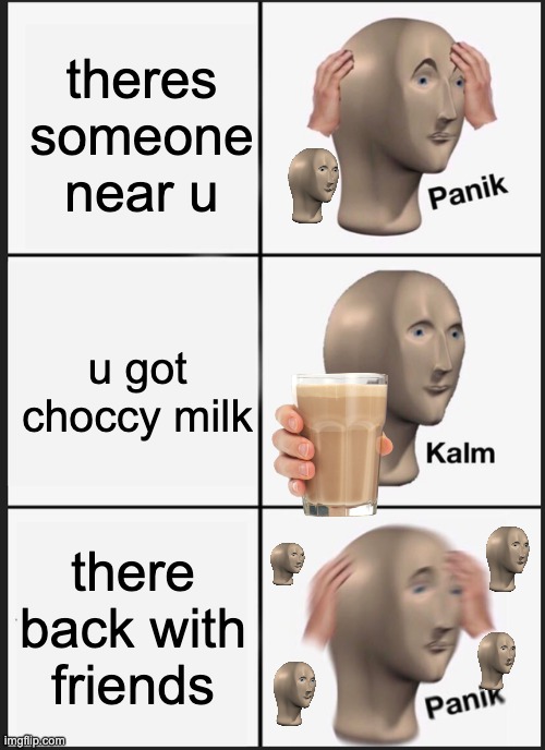 nani | theres someone near u; u got choccy milk; there back with friends | image tagged in memes,panik kalm panik | made w/ Imgflip meme maker
