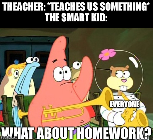 Why is this true ;-; | THEACHER: *TEACHES US SOMETHING*
THE SMART KID:; EVERYONE; WHAT ABOUT HOMEWORK? | image tagged in patrick raises hand | made w/ Imgflip meme maker
