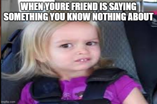 awkward | WHEN YOURE FRIEND IS SAYING SOMETHING YOU KNOW NOTHING ABOUT | image tagged in funny memes | made w/ Imgflip meme maker