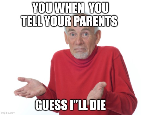 Guess I'll die  | YOU WHEN  YOU TELL YOUR PARENTS GUESS I”LL DIE | image tagged in guess i'll die | made w/ Imgflip meme maker