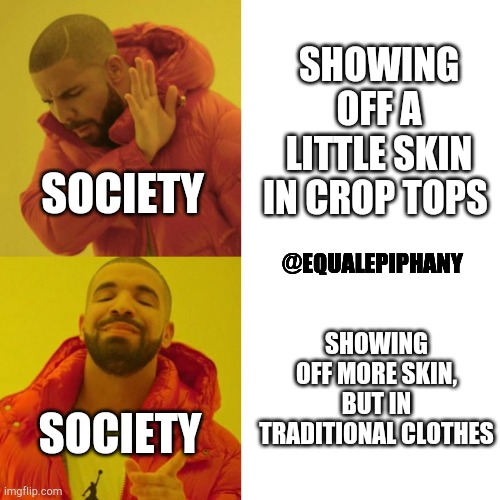 Drake Blank | SHOWING OFF A LITTLE SKIN IN CROP TOPS; SOCIETY; @EQUALEPIPHANY; SHOWING OFF MORE SKIN, BUT IN TRADITIONAL CLOTHES; SOCIETY | image tagged in drake meme,memes,feminism,feminist,society | made w/ Imgflip meme maker