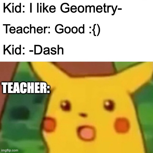 Surprised Pikachu | Kid: I like Geometry-; Teacher: Good :{); Kid: -Dash; TEACHER: | image tagged in memes,surprised pikachu,geometry dash | made w/ Imgflip meme maker