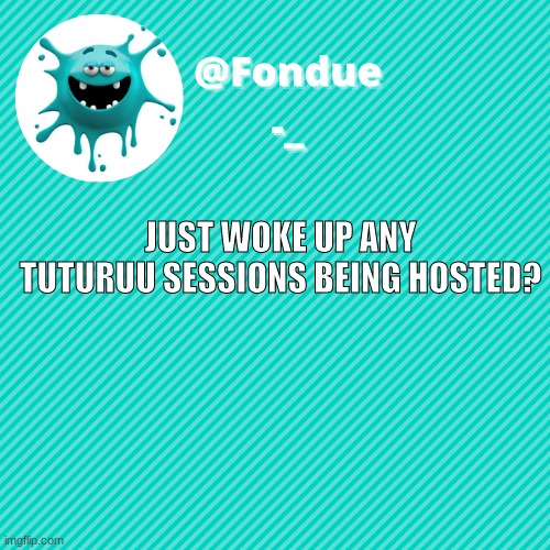 on the verge of dying of boredom | JUST WOKE UP ANY TUTURUU SESSIONS BEING HOSTED? | image tagged in funny,meme,template,go | made w/ Imgflip meme maker