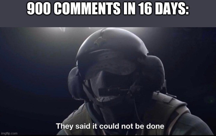 Am i speed running or something? | 900 COMMENTS IN 16 DAYS: | image tagged in they said it could not be done,meme,funny | made w/ Imgflip meme maker