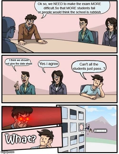 Boardroom Meeting Suggestion | Ok so, we NEED to make the exam MORE difficult.So that MORE students fail or people would think the school is rubbish; I think we should not give the date sheet; Yes i agree; Can't all the students just pass..? AHHHHHH; What? | image tagged in memes,boardroom meeting suggestion | made w/ Imgflip meme maker