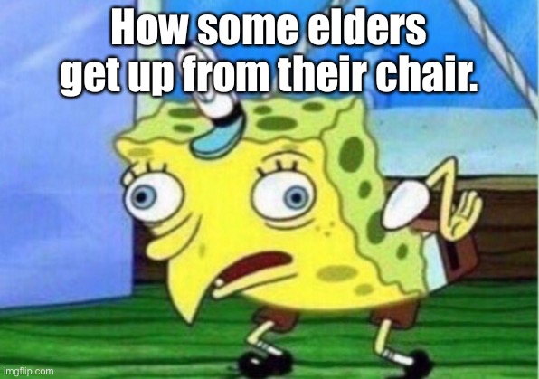 Mocking Spongebob | How some elders get up from their chair. | image tagged in memes,mocking spongebob | made w/ Imgflip meme maker