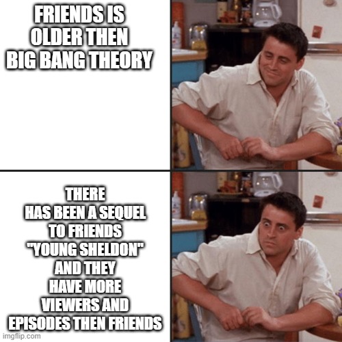 Joey Friends | FRIENDS IS OLDER THEN BIG BANG THEORY; THERE HAS BEEN A SEQUEL TO FRIENDS "YOUNG SHELDON" AND THEY HAVE MORE VIEWERS AND EPISODES THEN FRIENDS | image tagged in joey friends | made w/ Imgflip meme maker