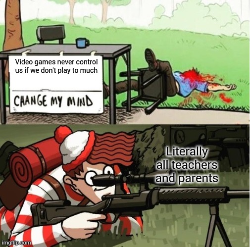 Parents and teachers nowadays are soooo strict | Video games never control us if we don't play to much; Literally all teachers and parents | image tagged in waldo shoots the change my mind guy | made w/ Imgflip meme maker
