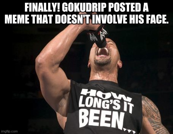 FINALLY! GOKUDRIP POSTED A MEME THAT DOESN'T INVOLVE HIS FACE. | image tagged in the rock finally | made w/ Imgflip meme maker