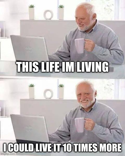 Hide the Pain Harold Meme | THIS LIFE IM LIVING; I COULD LIVE IT 10 TIMES MORE | image tagged in memes,hide the pain harold | made w/ Imgflip meme maker