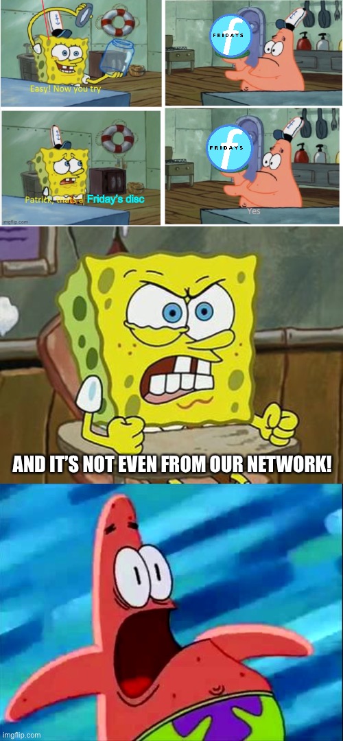 Friday’s disc; AND IT’S NOT EVEN FROM OUR NETWORK! | image tagged in patrick thats a,pissed off spongebob,screaming patrick star | made w/ Imgflip meme maker