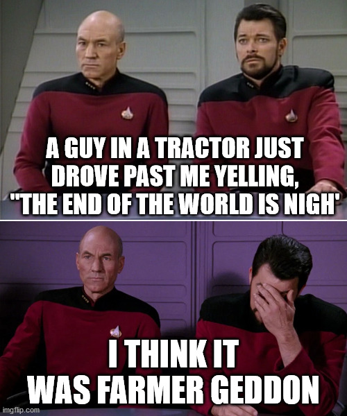 Picard Riker listening to a pun | A GUY IN A TRACTOR JUST DROVE PAST ME YELLING, "THE END OF THE WORLD IS NIGH'; I THINK IT WAS FARMER GEDDON | image tagged in picard riker listening to a pun | made w/ Imgflip meme maker