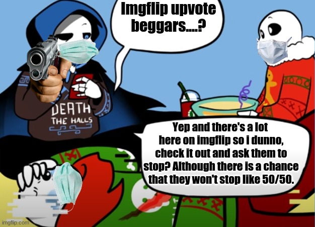 Imgflip upvote beggars....? Yep and there's a lot  here on imgflip so i dunno, check it out and ask them to stop? Although there is a chance that they won't stop like 50/50. | made w/ Imgflip meme maker