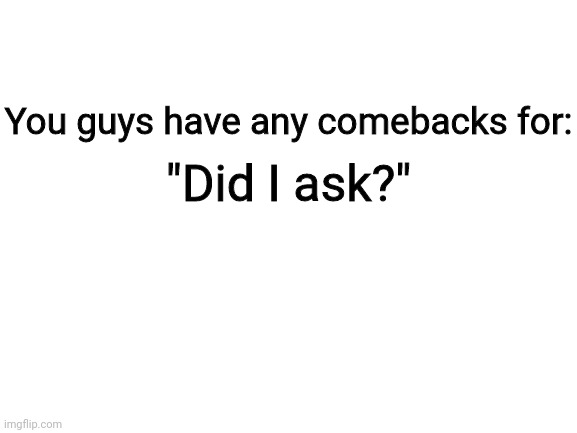 Let's see what you can come up with | "Did I ask?"; You guys have any comebacks for: | image tagged in blank white template | made w/ Imgflip meme maker