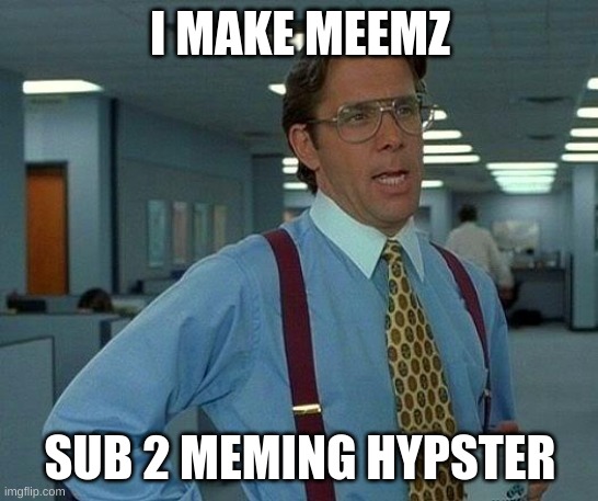 meming hypster | I MAKE MEEMZ; SUB 2 MEMING HYPSTER | image tagged in memes,that would be great | made w/ Imgflip meme maker