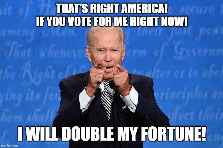 Biden infomercials | THAT'S RIGHT AMERICA!
 IF YOU VOTE FOR ME RIGHT NOW! I WILL DOUBLE MY FORTUNE! | image tagged in joe biden | made w/ Imgflip meme maker