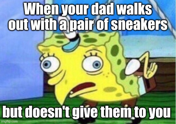 Mocking Spongebob | When your dad walks out with a pair of sneakers; but doesn't give them to you | image tagged in memes,mocking spongebob | made w/ Imgflip meme maker