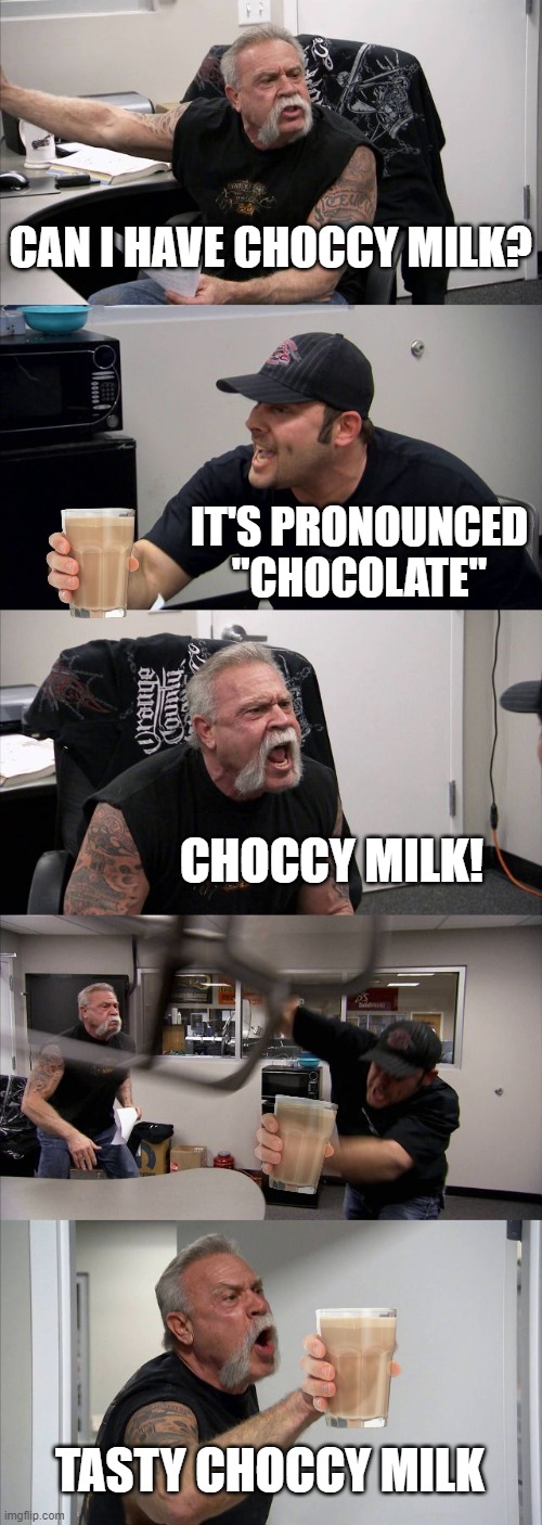 He Just Wants Choccy Milk... | CAN I HAVE CHOCCY MILK? IT'S PRONOUNCED "CHOCOLATE"; CHOCCY MILK! TASTY CHOCCY MILK | image tagged in memes,american chopper argument | made w/ Imgflip meme maker
