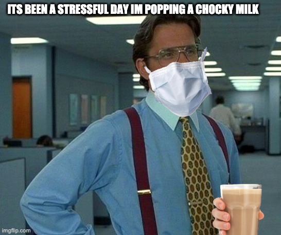 That Would Be Great | ITS BEEN A STRESSFUL DAY IM POPPING A CHOCKY MILK | image tagged in memes,that would be great | made w/ Imgflip meme maker