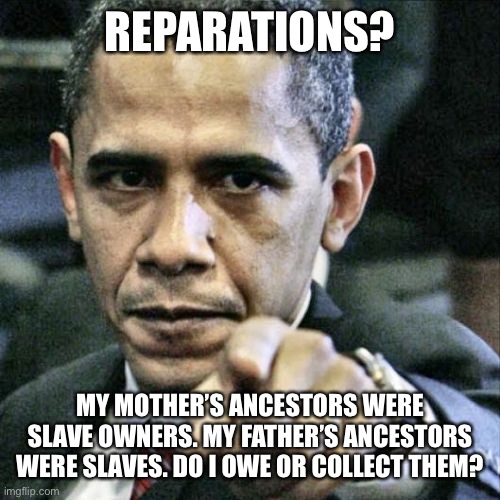 Haha | REPARATIONS? MY MOTHER’S ANCESTORS WERE SLAVE OWNERS. MY FATHER’S ANCESTORS WERE SLAVES. DO I OWE OR COLLECT THEM? | image tagged in memes,pissed off obama | made w/ Imgflip meme maker
