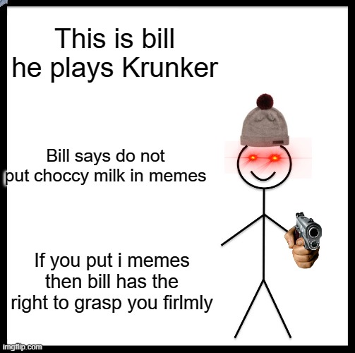 Be like bill boys | This is bill he plays Krunker; Bill says do not put choccy milk in memes; If you put i memes then bill has the right to grasp you firlmly | image tagged in memes,be like bill | made w/ Imgflip meme maker