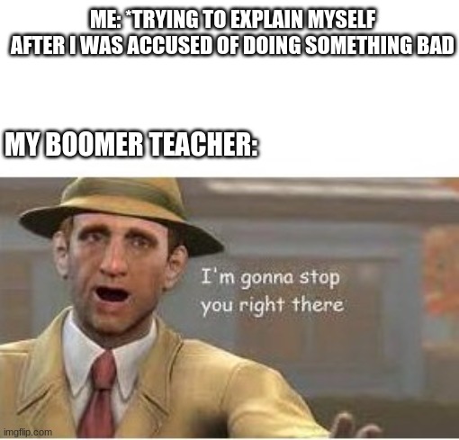 wth mr kal | ME: *TRYING TO EXPLAIN MYSELF AFTER I WAS ACCUSED OF DOING SOMETHING BAD; MY BOOMER TEACHER: | image tagged in im going to stop you right there | made w/ Imgflip meme maker