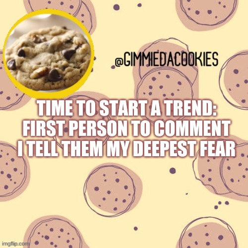 trend time bois | TIME TO START A TREND:
FIRST PERSON TO COMMENT I TELL THEM MY DEEPEST FEAR | image tagged in new template | made w/ Imgflip meme maker