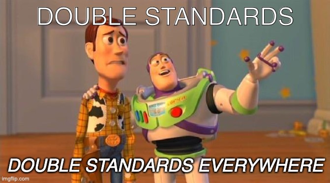 Double Standards | DOUBLE STANDARDS; DOUBLE STANDARDS EVERYWHERE | image tagged in buzz and woody,double standards,hypocrisy,it be like that,it is what it is | made w/ Imgflip meme maker