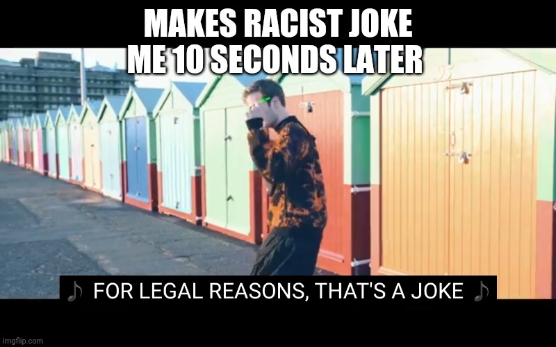 Joke | MAKES RACIST JOKE
ME 10 SECONDS LATER | image tagged in joke | made w/ Imgflip meme maker