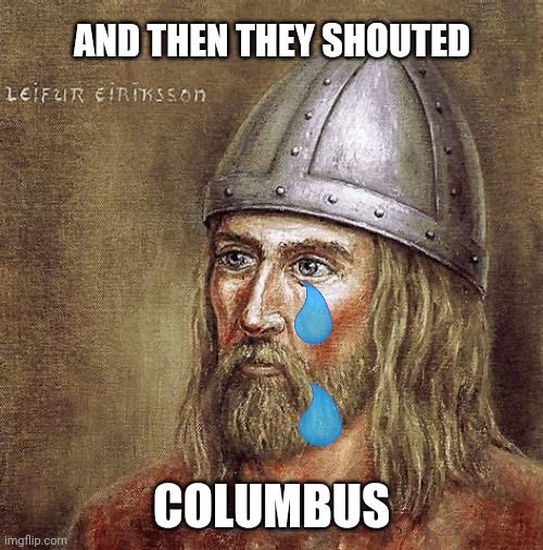 tears :( | AND THEN THEY SHOUTED; COLUMBUS | image tagged in history,america,lief erickson,christopher columbus,erickson,columbus | made w/ Imgflip meme maker