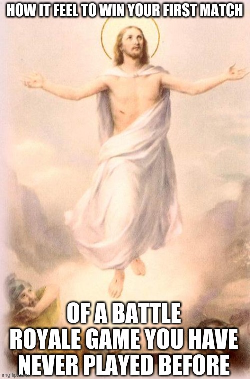 gg | HOW IT FEEL TO WIN YOUR FIRST MATCH; OF A BATTLE ROYALE GAME YOU HAVE NEVER PLAYED BEFORE | image tagged in jesus rising | made w/ Imgflip meme maker