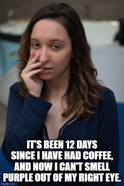 Life without coffee | IT'S BEEN 12 DAYS SINCE I HAVE HAD COFFEE, AND NOW I CAN'T SMELL PURPLE OUT OF MY RIGHT EYE. | image tagged in exhausted girl,no coffee,coffee | made w/ Imgflip meme maker