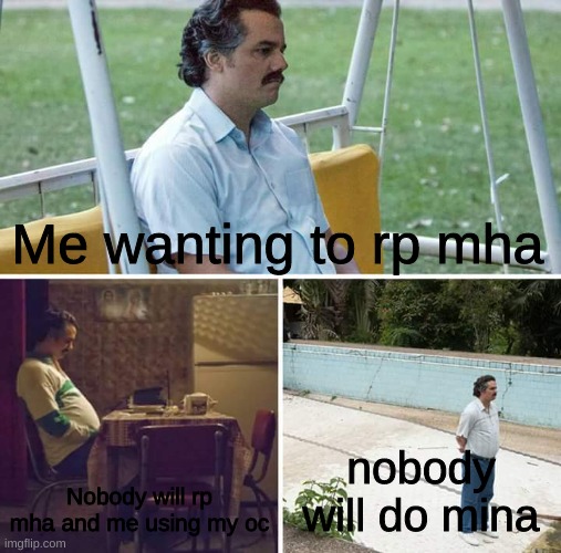 *insert sad violin* | Me wanting to rp mha; Nobody will rp mha and me using my oc; nobody will do mina | image tagged in memes,sad pablo escobar | made w/ Imgflip meme maker