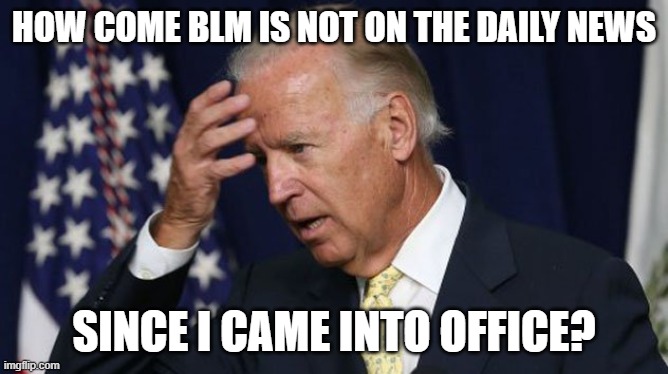Joe Biden worries | HOW COME BLM IS NOT ON THE DAILY NEWS SINCE I CAME INTO OFFICE? | image tagged in joe biden worries | made w/ Imgflip meme maker