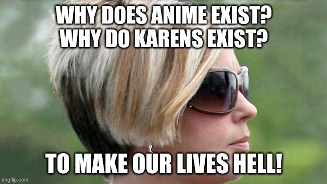 Karen | WHY DOES ANIME EXIST?
WHY DO KARENS EXIST? TO MAKE OUR LIVES HELL! | image tagged in karen | made w/ Imgflip meme maker