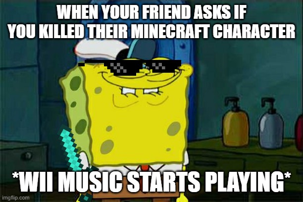 Don't You Squidward | WHEN YOUR FRIEND ASKS IF YOU KILLED THEIR MINECRAFT CHARACTER; *WII MUSIC STARTS PLAYING* | image tagged in memes,don't you squidward,minecraft | made w/ Imgflip meme maker