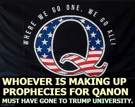 Idiots only. No others need apply. | WHOEVER IS MAKING UP 
PROPHECIES FOR QANON; MUST HAVE GONE TO TRUMP UNIVERSITY. | image tagged in qanon,prediction,prophecy,trump,idiots | made w/ Imgflip meme maker