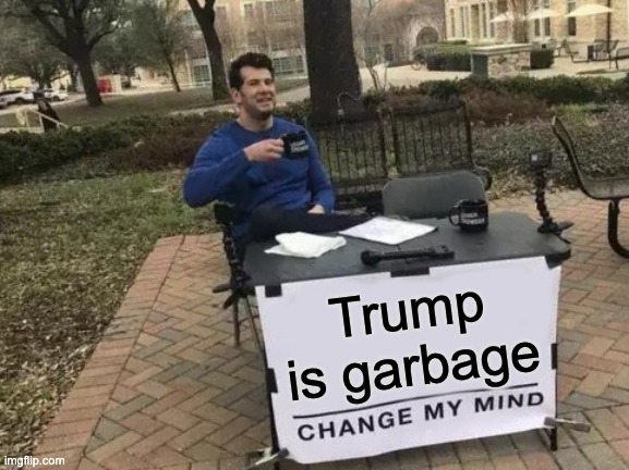Change My Mind Meme | Trump is garbage | image tagged in memes,change my mind | made w/ Imgflip meme maker