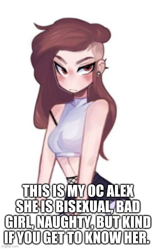  THIS IS MY OC ALEX SHE IS BISEXUAL, BAD GIRL, NAUGHTY, BUT KIND IF YOU GET TO KNOW HER. | made w/ Imgflip meme maker